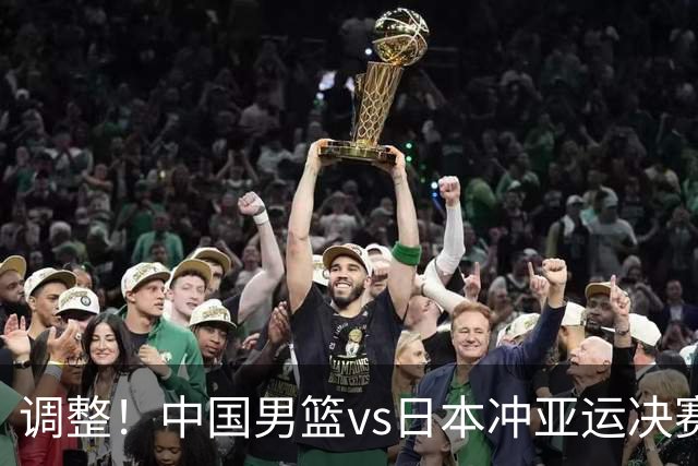 调整！中国男篮vs日本冲亚运决赛时间有变，CCTV5直播，有2大挑战
